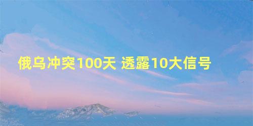 俄乌冲突100天 透露10大信号